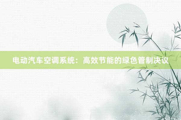 电动汽车空调系统：高效节能的绿色管制决议