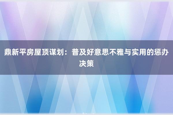 鼎新平房屋顶谋划：普及好意思不雅与实用的惩办决策